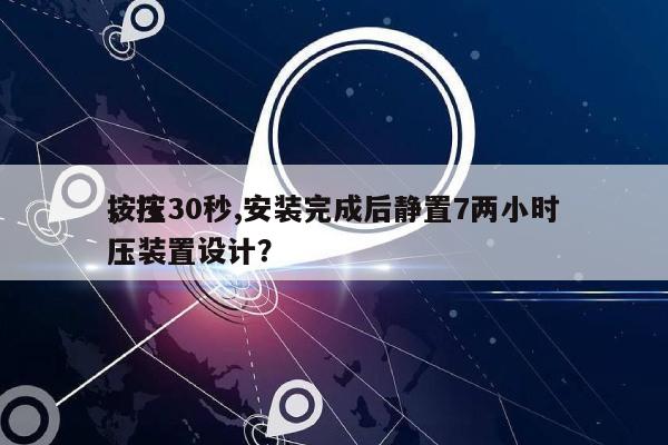 按压30秒,安装完成后静置7两小时
，按压装置设计？-第1张图片