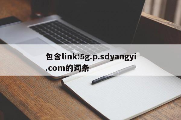 包含link:5g.p.sdyangyi.com的词条-第1张图片