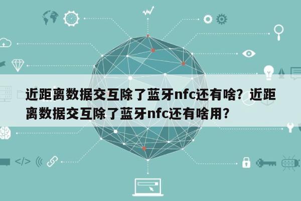 近距离数据交互除了蓝牙nfc还有啥？近距离数据交互除了蓝牙nfc还有啥用？-第1张图片