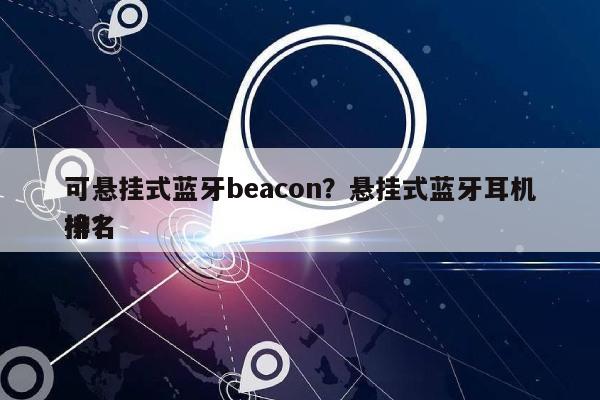 可悬挂式蓝牙beacon？悬挂式蓝牙耳机排名
榜？-第1张图片