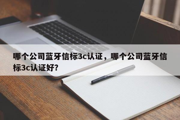 哪个公司蓝牙信标3c认证，哪个公司蓝牙信标3c认证好？-第1张图片