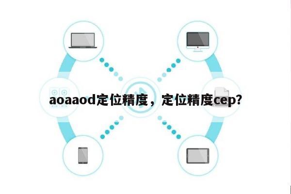 aoaaod定位精度，定位精度cep？-第1张图片