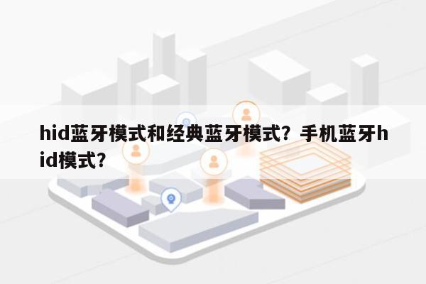 hid蓝牙模式和经典蓝牙模式？手机蓝牙hid模式？-第1张图片