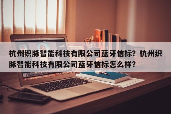 杭州织脉智能科技有限公司蓝牙信标？杭州织脉智能科技有限公司蓝牙信标怎么样？-第1张图片