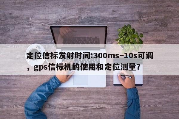 定位信标发射时间:300ms~10s可调，gps信标机的使用和定位测量？-第1张图片