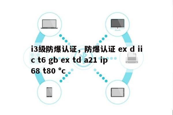 i3级防爆认证，防爆认证 ex d iic t6 gb ex td a21 ip68 t80 °c-第1张图片