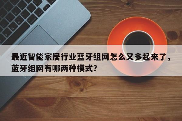 最近智能家居行业蓝牙组网怎么又多起来了，蓝牙组网有哪两种模式？-第1张图片