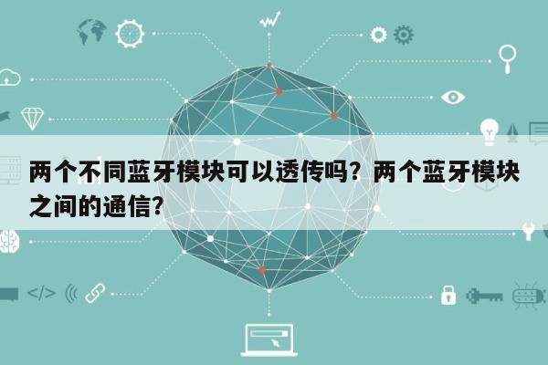 两个不同蓝牙模块可以透传吗？两个蓝牙模块之间的通信？-第1张图片