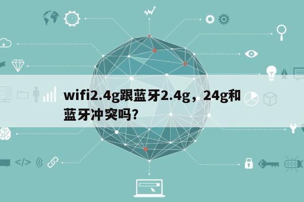 wifi2.4g跟蓝牙2.4g，24g和蓝牙冲突吗？-第1张图片