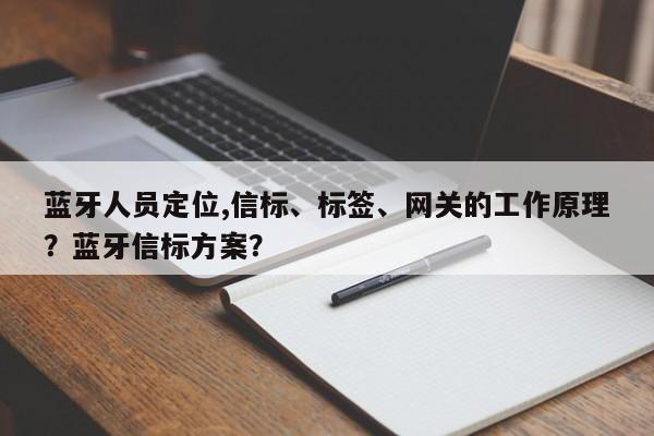 蓝牙人员定位,信标、标签、网关的工作原理？蓝牙信标方案？-第1张图片