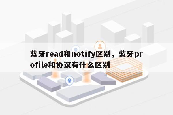 蓝牙read和notify区别，蓝牙profile和协议有什么区别-第1张图片