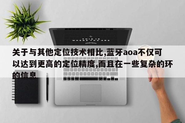 关于与其他定位技术相比,蓝牙aoa不仅可以达到更高的定位精度,而且在一些复杂的环的信息-第1张图片