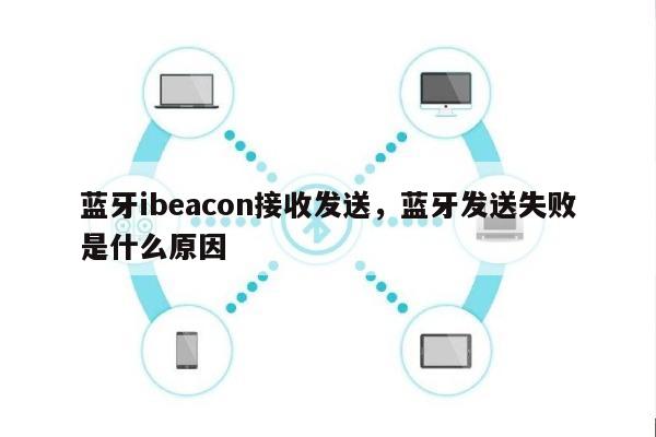 蓝牙ibeacon接收发送，蓝牙发送失败是什么原因-第1张图片