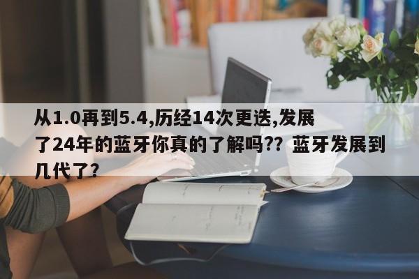 从1.0再到5.4,历经14次更迭,发展了24年的蓝牙你真的了解吗?？蓝牙发展到几代了？-第1张图片