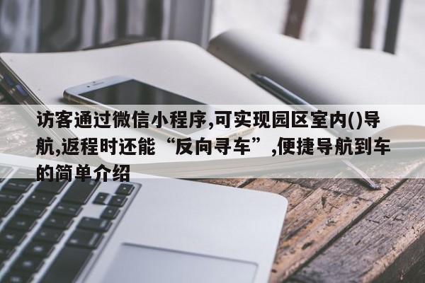 访客通过微信小程序,可实现园区室内()导航,返程时还能“反向寻车”,便捷导航到车的简单介绍-第1张图片