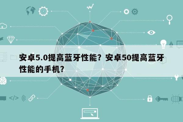 安卓5.0提高蓝牙性能？安卓50提高蓝牙性能的手机？-第1张图片