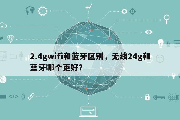 2.4gwifi和蓝牙区别，无线24g和蓝牙哪个更好？-第1张图片