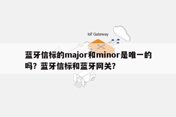 蓝牙信标的major和minor是唯一的吗？蓝牙信标和蓝牙网关？-第1张图片