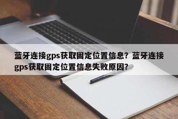 蓝牙连接gps获取固定位置信息？蓝牙连接gps获取固定位置信息失败原因？-第1张图片