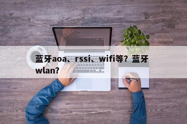 蓝牙aoa、rssi、wifi等？蓝牙 wlan？-第1张图片