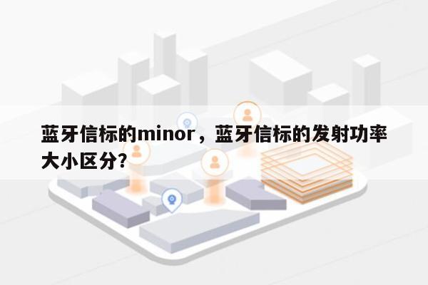 蓝牙信标的minor，蓝牙信标的发射功率大小区分？-第1张图片