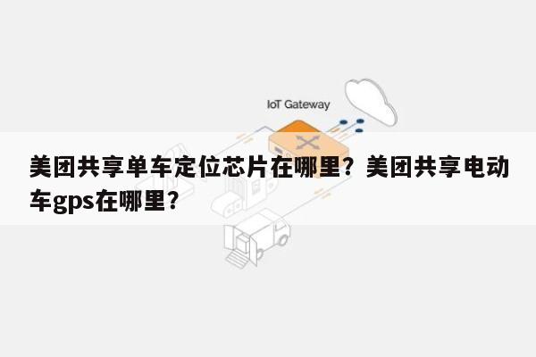 美团共享单车定位芯片在哪里？美团共享电动车gps在哪里？-第1张图片