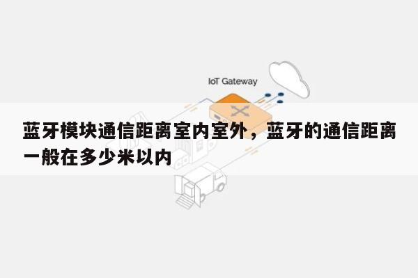 蓝牙模块通信距离室内室外，蓝牙的通信距离一般在多少米以内-第1张图片