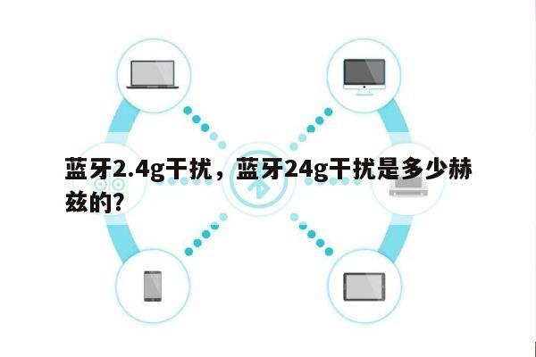 蓝牙2.4g干扰，蓝牙24g干扰是多少赫兹的？-第1张图片