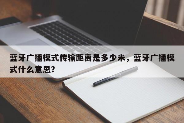 蓝牙广播模式传输距离是多少米，蓝牙广播模式什么意思？-第1张图片