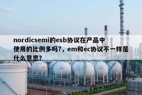 nordicsemi的esb协议在产品中使用的比例多吗?，em和ec协议不一样是什么意思？-第1张图片