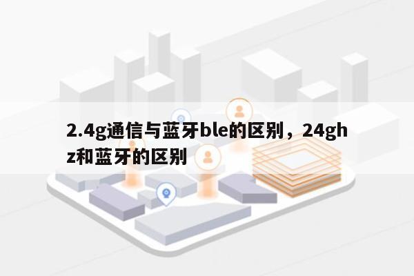 2.4g通信与蓝牙ble的区别，24ghz和蓝牙的区别-第1张图片