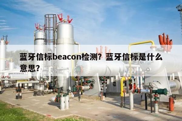 蓝牙信标beacon检测？蓝牙信标是什么意思？-第1张图片