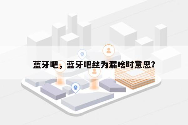 蓝牙吧，蓝牙吧丝为漏啥时意思？-第1张图片