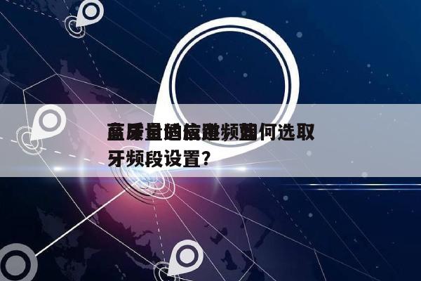 蓝牙自适应跳频如何选取
高质量的信道，蓝牙频段设置？-第1张图片