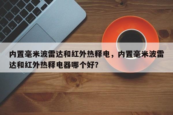 内置毫米波雷达和红外热释电，内置毫米波雷达和红外热释电器哪个好？-第1张图片