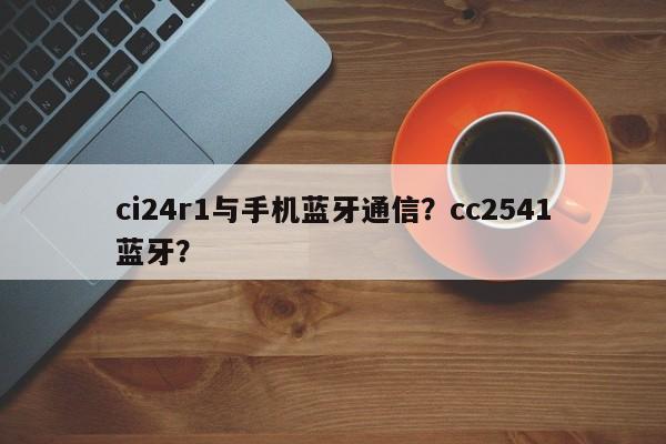 ci24r1与手机蓝牙通信？cc2541蓝牙？-第1张图片