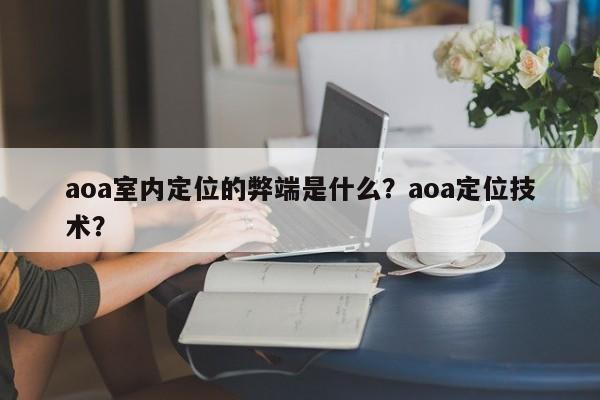 aoa室内定位的弊端是什么？aoa定位技术？-第1张图片