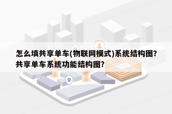 怎么填共享单车(物联网模式)系统结构图？共享单车系统功能结构图？-第1张图片