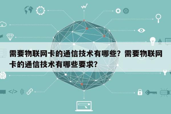 需要物联网卡的通信技术有哪些？需要物联网卡的通信技术有哪些要求？-第1张图片