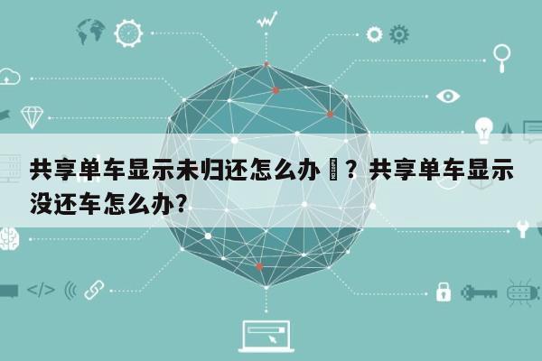 共享单车显示未归还怎么办–？共享单车显示没还车怎么办？-第1张图片