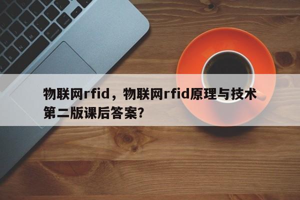 物联网rfid，物联网rfid原理与技术第二版课后答案？-第1张图片