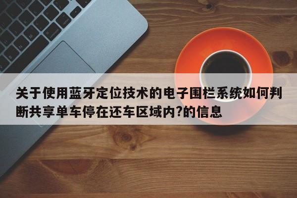 关于使用蓝牙定位技术的电子围栏系统如何判断共享单车停在还车区域内?的信息-第1张图片