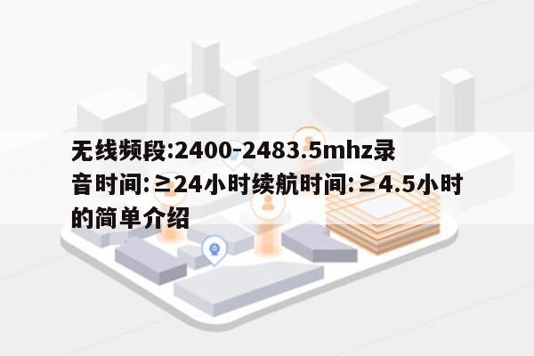 无线频段:2400-2483.5mhz录音时间:≥24小时续航时间:≥4.5小时的简单介绍-第1张图片