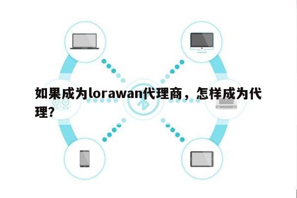 如果成为lorawan代理商，怎样成为代理？-第1张图片