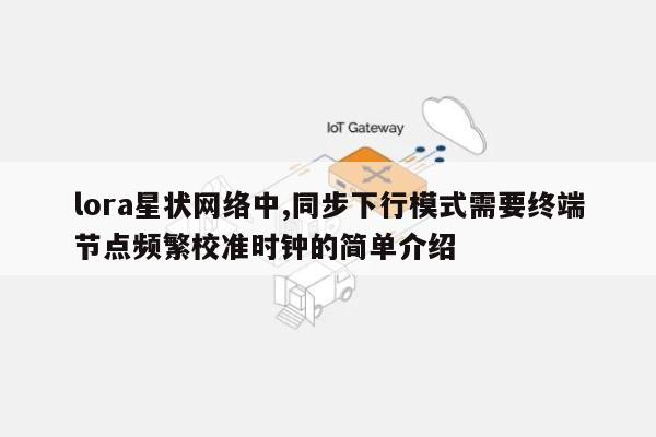 lora星状网络中,同步下行模式需要终端节点频繁校准时钟的简单介绍-第1张图片