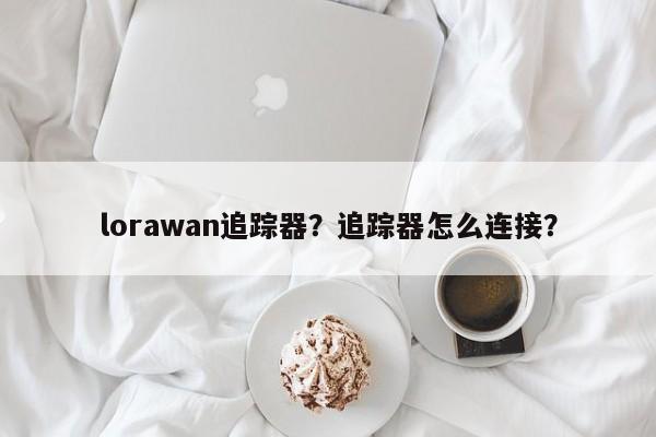 lorawan追踪器？追踪器怎么连接？-第1张图片