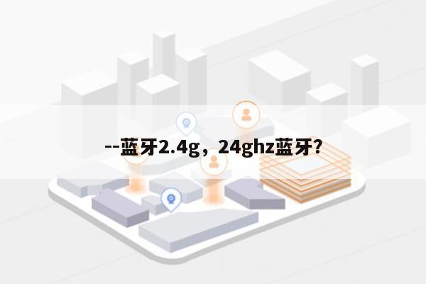 --蓝牙2.4g，24ghz蓝牙？-第1张图片