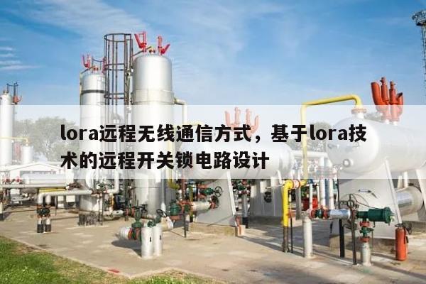 lora远程无线通信方式，基于lora技术的远程开关锁电路设计-第1张图片