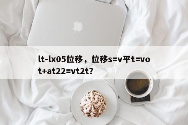 lt-lx05位移，位移s=v平t=vot+at22=vt2t？-第1张图片