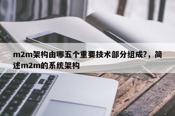 m2m架构由哪五个重要技术部分组成?，简述m2m的系统架构-第1张图片